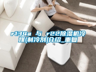 企業新聞r134a 與 r22除濕機冷媒(制冷劑)介紹_重復