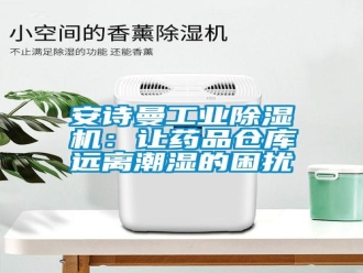 常見問題安詩曼工業(yè)除濕機(jī)：讓藥品倉庫遠(yuǎn)離潮濕的困擾