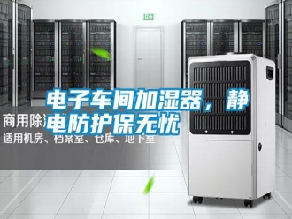 行業新聞電子車間加濕器，靜電防護保無憂