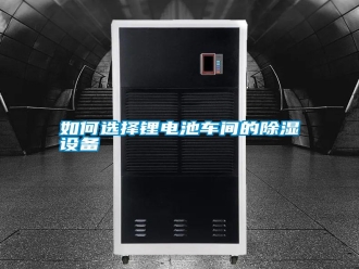 常見問題如何選擇鋰電池車間的除濕設備
