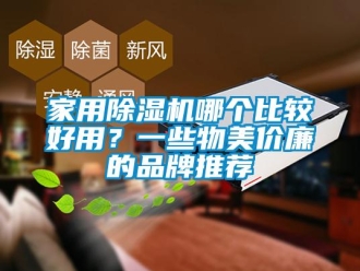 企業新聞家用除濕機哪個比較好用？一些物美價廉的品牌推薦