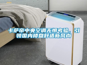 企業新聞卡薩帝中央空調無懼考驗，引領國內樓盤舒適新風尚