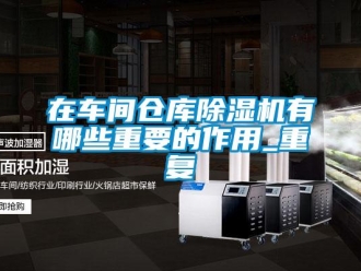 企業新聞在車間倉庫除濕機有哪些重要的作用_重復