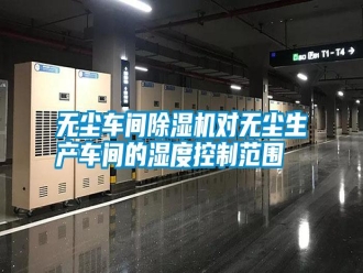 知識百科無塵車間除濕機對無塵生產車間的濕度控制范圍