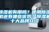 除濕機有用嗎？使用除濕機還有哪些優勢？除濕機十大品牌介紹