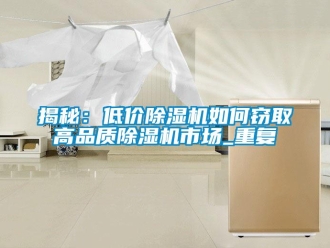 行業(yè)新聞揭秘：低價除濕機如何竊取高品質(zhì)除濕機市場_重復(fù)