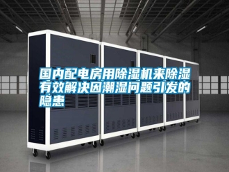 企業新聞國內配電房用除濕機來除濕有效解決因潮濕問題引發的隱患