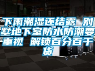 企業新聞下雨潮濕還結露 別墅地下室防水防潮要重視 解鎖百分百干貨