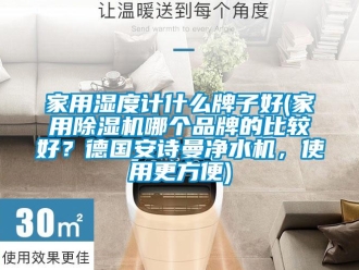 企業(yè)新聞家用濕度計什么牌子好(家用除濕機(jī)哪個品牌的比較好？德國安詩曼凈水機(jī)，使用更方便)