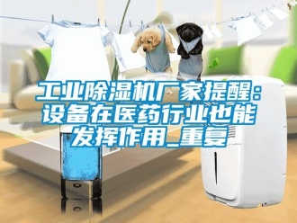 企業新聞工業除濕機廠家提醒：設備在醫藥行業也能發揮作用_重復