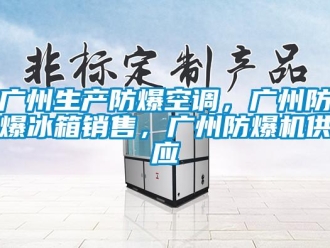 企業(yè)新聞廣州生產(chǎn)防爆空調(diào)，廣州防爆冰箱銷售，廣州防爆機(jī)供應(yīng)