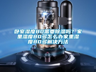 企業新聞臥室濕度80需要除濕嗎？家里濕度80多怎么辦家里濕度80多解決方法