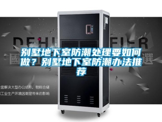 企業新聞別墅地下室防潮處理要如何做？別墅地下室防潮辦法推薦