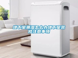 企業新聞地下室潮濕怎么辦地下室裝修注意事項