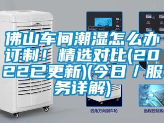 企業(yè)新聞佛山車間潮濕怎么辦訂制！精選對比(2022已更新)(今日／服務(wù)詳解)