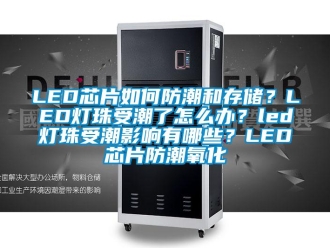企業新聞LED芯片如何防潮和存儲？LED燈珠受潮了怎么辦？led燈珠受潮影響有哪些？LED芯片防潮氧化