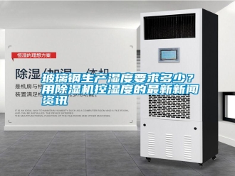 行業(yè)新聞玻璃鋼生產(chǎn)濕度要求多少？用除濕機(jī)控濕度的最新新聞資訊