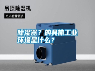 知識百科除濕器？的具體工業環境是什么？