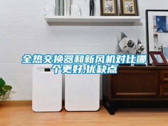 企業新聞全熱交換器和新風機對比哪個更好,優缺點