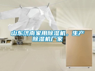 企業新聞山東濟南家用除濕機，生產除濕機廠家