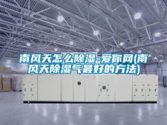企業新聞南風天怎么除濕-愛你網(南風天除濕氣最好的方法)