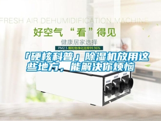 企業新聞「硬核科普」除濕機放用這些地方，能解決你煩惱