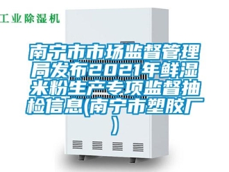 企業新聞南寧市市場監督管理局發布2021年鮮濕米粉生產專項監督抽檢信息(南寧市塑膠廠)