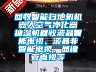 企業新聞回收智能掃地機機器人空氣凈化器抽濕機回收液晶智能電視、液晶非智能電視、顯像管電視等