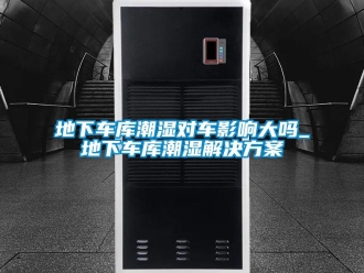 企業新聞地下車庫潮濕對車影響大嗎_地下車庫潮濕解決方案
