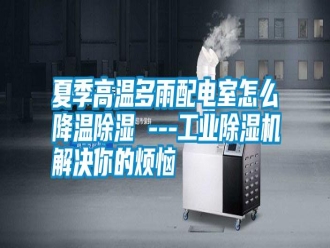 常見問題夏季高溫多雨配電室怎么降溫除濕 ---工業除濕機解決你的煩惱