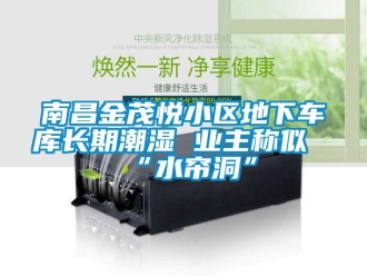 企業(yè)新聞南昌金茂悅小區(qū)地下車(chē)庫(kù)長(zhǎng)期潮濕 業(yè)主稱(chēng)似“水簾洞”