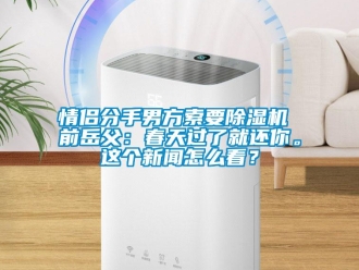 行業新聞情侶分手男方索要除濕機 前岳父：春天過了就還你。這個新聞怎么看？