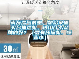 企業新聞南方濕氣很重，想給家里買臺抽濕機。選用什么品牌的好？（要有壓縮機，噪音小）