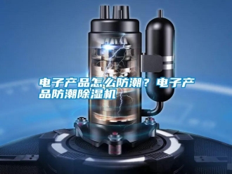 行業新聞電子產品怎么防潮？電子產品防潮除濕機