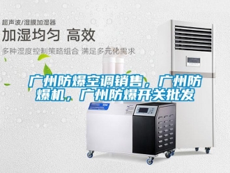 企業(yè)新聞廣州防爆空調(diào)銷售，廣州防爆機(jī)，廣州防爆開(kāi)關(guān)批發(fā)