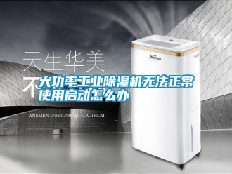 知識百科大功率工業除濕機無法正常使用啟動怎么辦