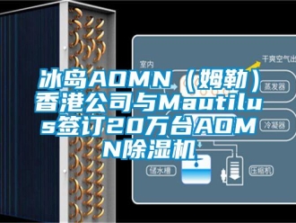 企業新聞冰島AOMN（姆勒）香港公司與Mautilus簽訂20萬臺AOMN除濕機