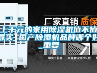 企業新聞上千元的家用除濕機值不值得買 國產除濕機品牌哪個好_重復