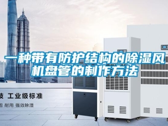 企業(yè)新聞一種帶有防護(hù)結(jié)構(gòu)的除濕風(fēng)機(jī)盤(pán)管的制作方法