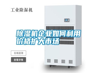 行業(yè)新聞除濕機(jī)企業(yè)如何利用價(jià)格擴(kuò)大市場