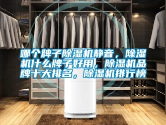 企業新聞哪個牌子除濕機靜音，除濕機什么牌子好用，除濕機品牌十大排名，除濕機排行榜