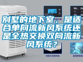 企業(yè)新聞別墅的地下室，是適合單向流新風(fēng)系統(tǒng)還是全熱交換雙向流新風(fēng)系統(tǒng)？